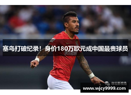 塞鸟打破纪录！身价180万欧元成中国最贵球员