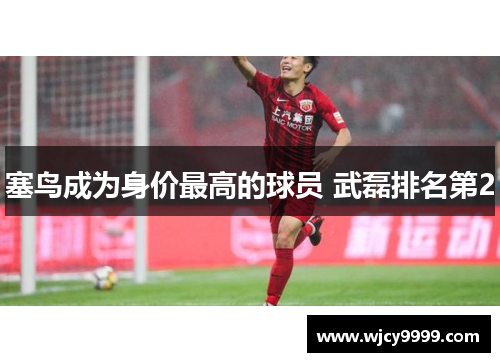 塞鸟成为身价最高的球员 武磊排名第2