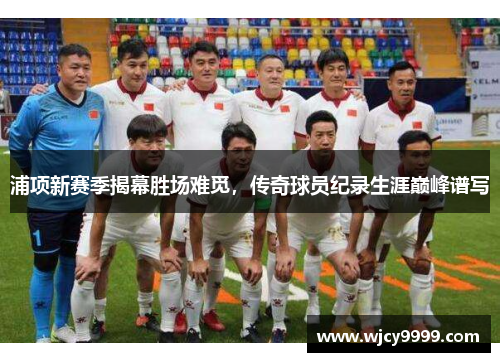 浦项新赛季揭幕胜场难觅，传奇球员纪录生涯巅峰谱写