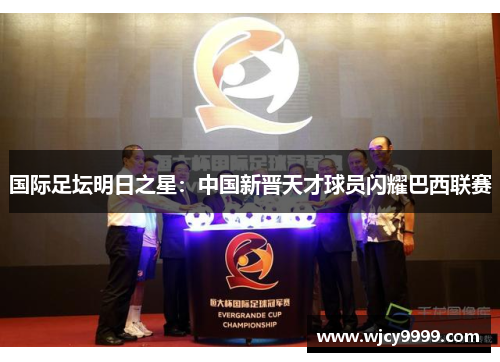 国际足坛明日之星：中国新晋天才球员闪耀巴西联赛