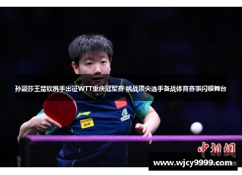 孙颖莎王楚钦携手出征WTT重庆冠军赛 挑战顶尖选手备战体育赛事闪耀舞台